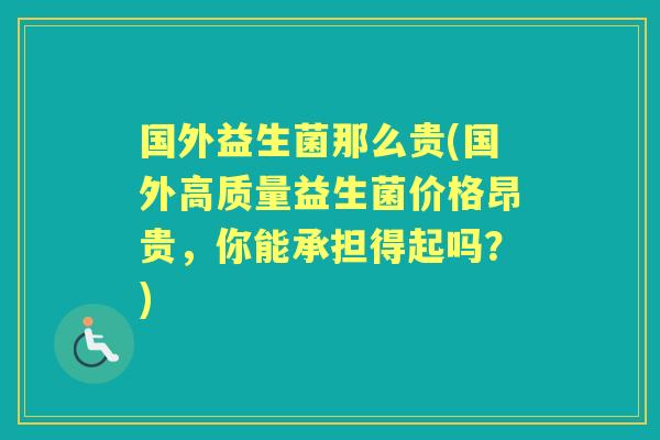 国外益生菌那么贵(国外高质量益生菌价格昂贵,你能承担得起吗?) 国外益生菌那么贵(国外高质量益生菌价格昂贵,你能承担得起吗?)