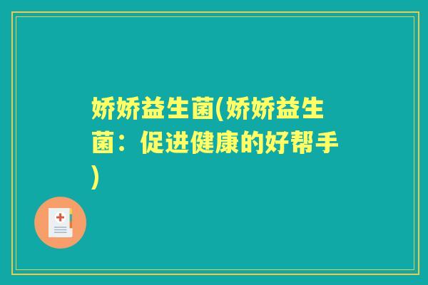 娇娇益生菌(娇娇益生菌:促进健康的好帮手) 娇娇益生菌(娇娇益生菌:促进健康的好帮手)