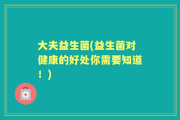 大夫益生菌(益生菌对健康的好处你需要知道!) 大夫益生菌(益生菌对健康的好处你需要知道!)