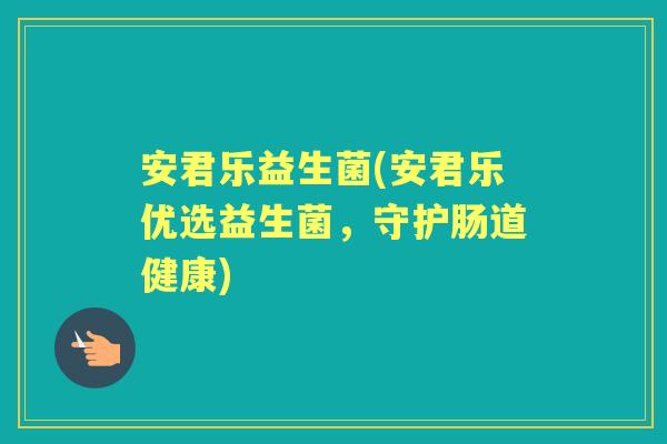 安君乐益生菌(安君乐优选益生菌，守护肠道健康)