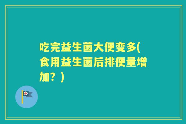 吃完益生菌大便变多(食用益生菌后排便量增加？)