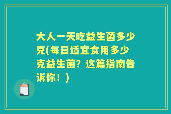 大人一天吃益生菌多少克(每日适宜食用多少克益生菌?这篇指南告诉你!) 大人一天吃益生菌多少克(每日适宜食用多少克益生菌?这篇指南告诉你!)