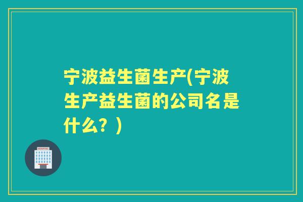 宁波益生菌生产(宁波生产益生菌的公司名是什么?) 宁波益生菌生产(宁波生产益生菌的公司名是什么?)