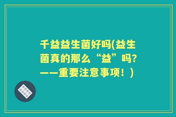千益益生菌好吗(益生菌真的那么“益”吗？——重要注意事项！)