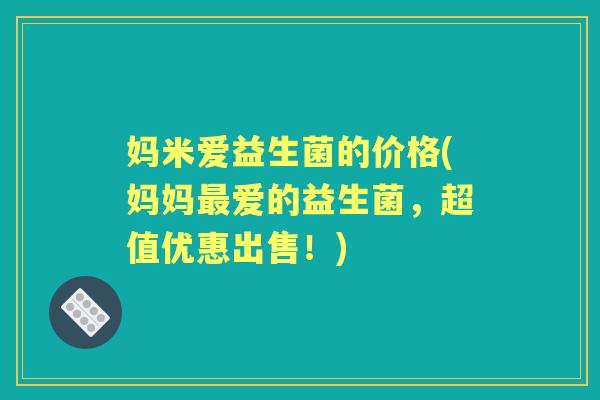 妈米爱益生菌的价格(妈妈爱的益生菌,超值优惠出售!) 妈米爱益生菌的价格(妈妈爱的益生菌,超值优惠出售!)