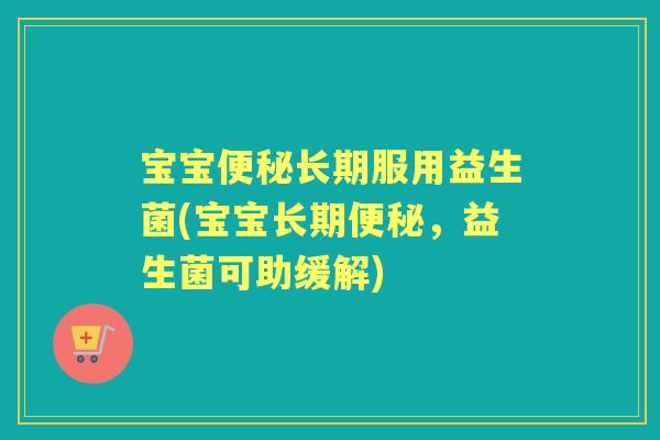 宝宝长期服用益生菌(宝宝长期,益生菌可助缓解) 宝宝长期服用益生菌(宝宝长期,益生菌可助缓解)