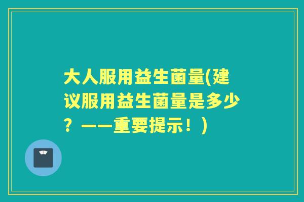 大人服用益生菌量(建议服用益生菌量是多少?——重要提示!) 大人服用益生菌量(建议服用益生菌量是多少?——重要提示!)