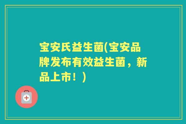 宝安氏益生菌(宝安品牌发布有效益生菌,新品上市!) 宝安氏益生菌(宝安品牌发布有效益生菌,新品上市!)
