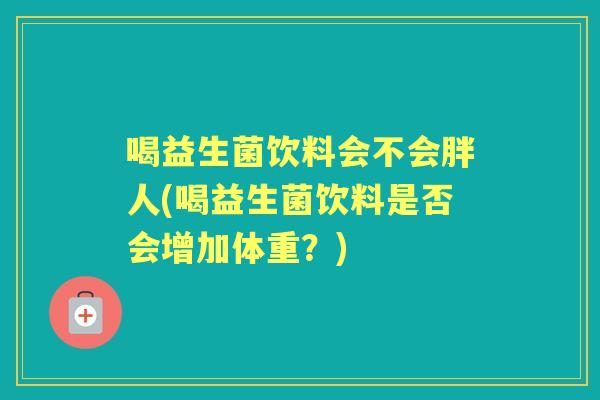 喝益生菌饮料会不会胖人(喝益生菌饮料是否会增加体重？)