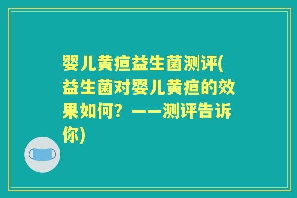 婴儿黄疸益生菌测评(益生菌对婴儿黄疸的效果如何？——测评告诉你)