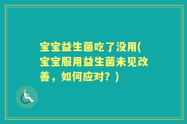宝宝益生菌吃了没用(宝宝服用益生菌未见改善,如何应对?) 宝宝益生菌吃了没用(宝宝服用益生菌未见改善,如何应对?)