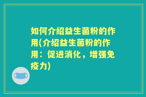如何介绍益生菌粉的作用(介绍益生菌粉的作用：促进消化，增强力)