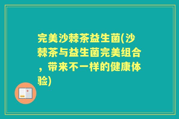 完美沙棘茶益生菌(沙棘茶与益生菌完美组合,带来不一样的健康体验) 完美沙棘茶益生菌(沙棘茶与益生菌完美组合,带来不一样的健康体验)
