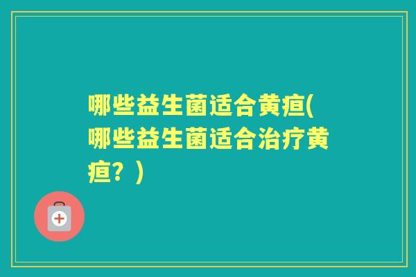 哪些益生菌适合黄疸(哪些益生菌适合黄疸?) 哪些益生菌适合黄疸(哪些益生菌适合黄疸?)