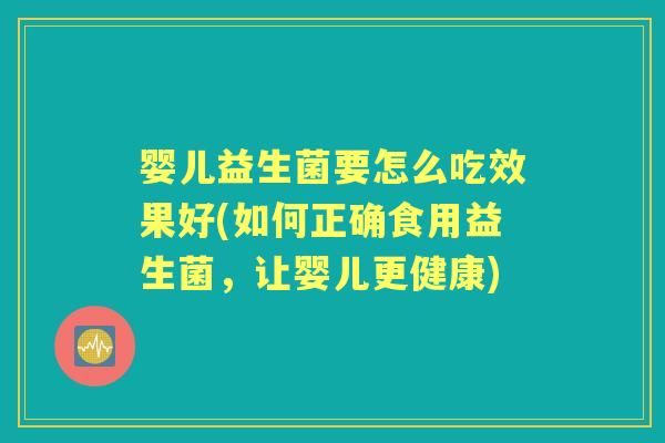 婴儿益生菌要怎么吃效果好(如何正确食用益生菌,让婴儿更健康) 婴儿益生菌要怎么吃效果好(如何正确食用益生菌,让婴儿更健康)