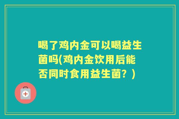 喝了鸡内金可以喝益生菌吗(鸡内金饮用后能否同时食用益生菌?) 喝了鸡内金可以喝益生菌吗(鸡内金饮用后能否同时食用益生菌?)