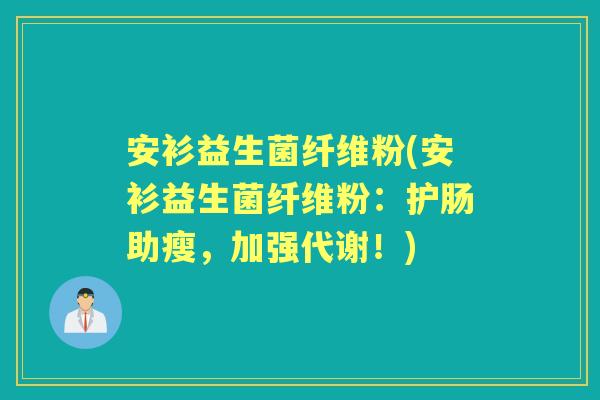 安衫益生菌纤维粉(安衫益生菌纤维粉：护肠助瘦，加强代谢！)