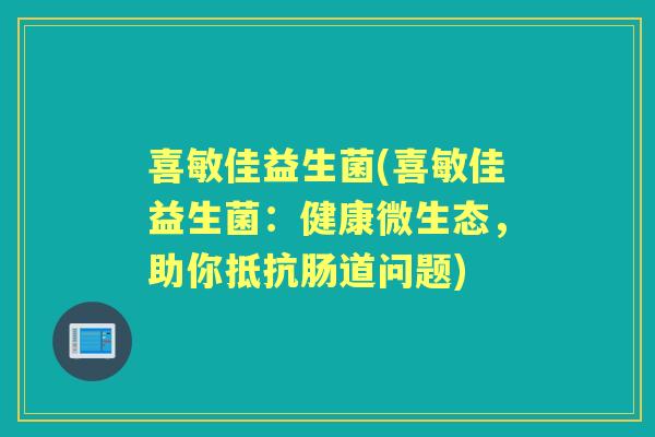 喜敏佳益生菌(喜敏佳益生菌:健康微生态,助你抵抗肠道问题) 喜敏佳益生菌(喜敏佳益生菌:健康微生态,助你抵抗肠道问题)