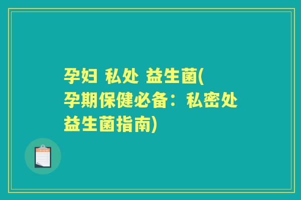 孕妇 私处 益生菌(孕期保健必备:私密处益生菌指南) 孕妇 私处 益生菌(孕期保健必备:私密处益生菌指南)