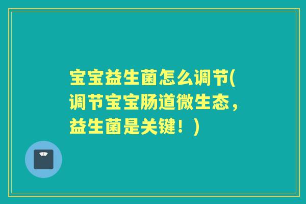 宝宝益生菌怎么调节(调节宝宝肠道微生态，益生菌是关键！)
