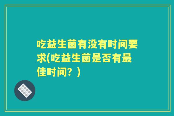 吃益生菌有没有时间要求(吃益生菌是否有佳时间?) 吃益生菌有没有时间要求(吃益生菌是否有佳时间?)