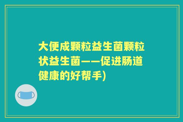大便成颗粒益生菌颗粒状益生菌——促进肠道健康的好帮手)