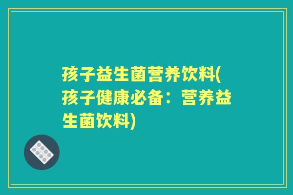 孩子益生菌营养饮料(孩子健康必备:营养益生菌饮料) 孩子益生菌营养饮料(孩子健康必备:营养益生菌饮料)