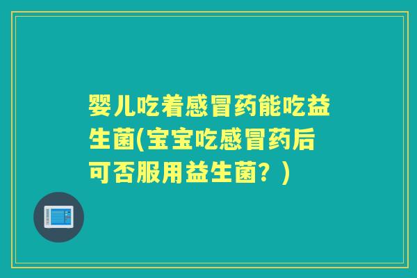 婴儿吃着药能吃益生菌(宝宝吃药后可否服用益生菌?) 婴儿吃着药能吃益生菌(宝宝吃药后可否服用益生菌?)