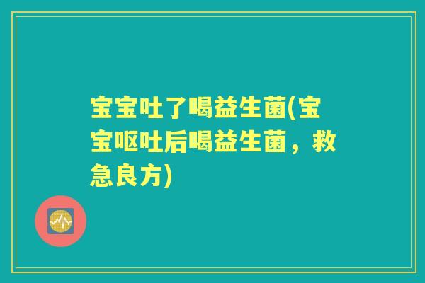 宝宝吐了喝益生菌(宝宝后喝益生菌,救急良方) 宝宝吐了喝益生菌(宝宝后喝益生菌,救急良方)