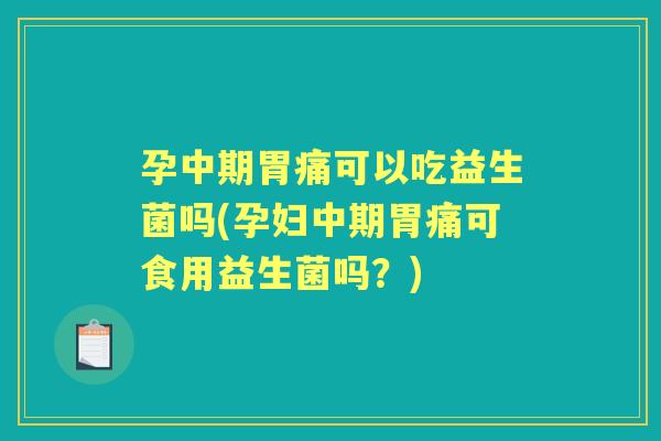 孕中期胃痛可以吃益生菌吗(孕妇中期胃痛可食用益生菌吗？)