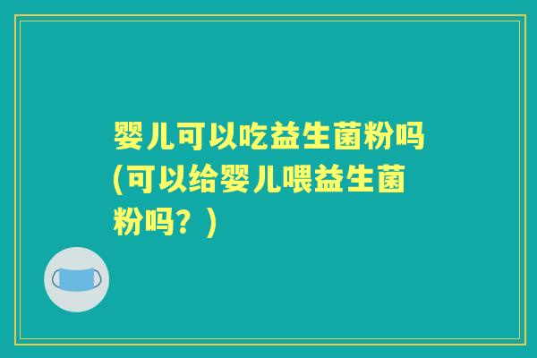 婴儿可以吃益生菌粉吗(可以给婴儿喂益生菌粉吗？)