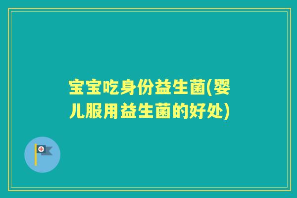 宝宝吃身份益生菌(婴儿服用益生菌的好处) 宝宝吃身份益生菌(婴儿服用益生菌的好处)