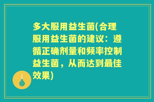 多大服用益生菌(合理服用益生菌的建议：遵循正确剂量和频率控制益生菌，从而达到佳效果)