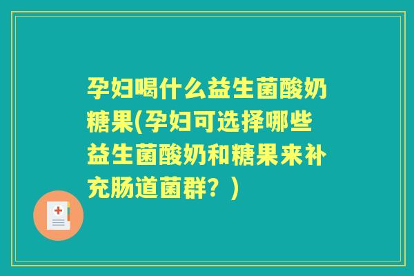 孕妇喝什么益生菌酸奶糖果(孕妇可选择哪些益生菌酸奶和糖果来补充肠道菌群？)