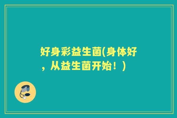 好身彩益生菌(身体好,从益生菌开始!) 好身彩益生菌(身体好,从益生菌开始!)