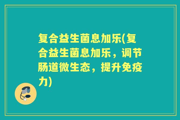 复合益生菌息加乐(复合益生菌息加乐，调节肠道微生态，提升力)