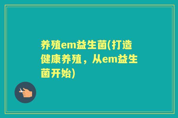 养殖em益生菌(打造健康养殖,从em益生菌开始) 养殖em益生菌(打造健康养殖,从em益生菌开始)