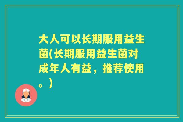 大人可以长期服用益生菌(长期服用益生菌对成年人有益,推荐使用。) 大人可以长期服用益生菌(长期服用益生菌对成年人有益,推荐使用。)