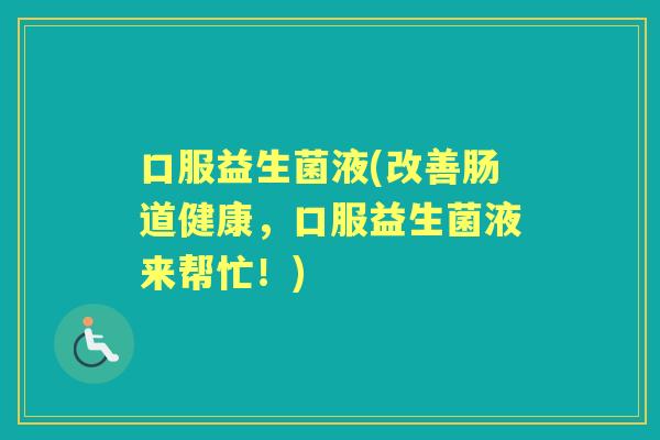 口服益生菌液(改善肠道健康,口服益生菌液来帮忙!) 口服益生菌液(改善肠道健康,口服益生菌液来帮忙!)