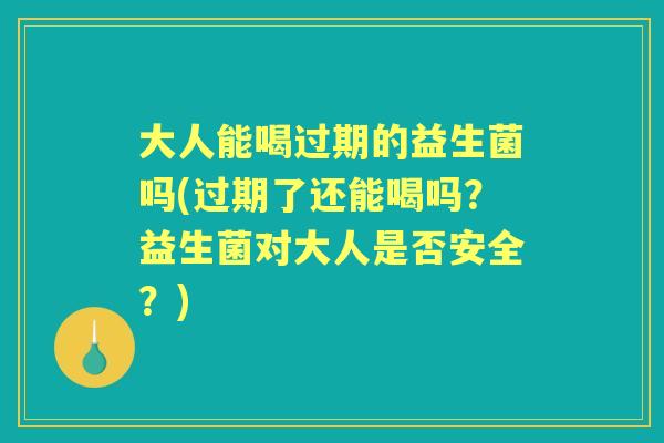 大人能喝过期的益生菌吗(过期了还能喝吗？益生菌对大人是否安全？)