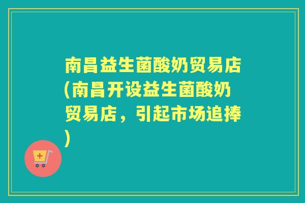 南昌益生菌酸奶贸易店(南昌开设益生菌酸奶贸易店，引起市场追捧)