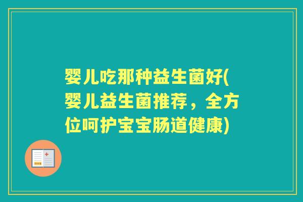 婴儿吃那种益生菌好(婴儿益生菌推荐,全方位呵护宝宝肠道健康) 婴儿吃那种益生菌好(婴儿益生菌推荐,全方位呵护宝宝肠道健康)