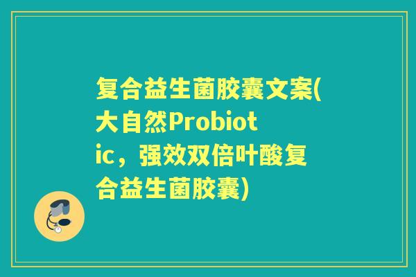 复合益生菌胶囊文案(大自然Probiotic,强效双倍叶酸复合益生菌胶囊) 复合益生菌胶囊文案(大自然Probiotic,强效双倍叶酸复合益生菌胶囊)