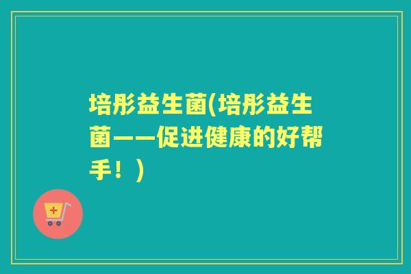 培彤益生菌(培彤益生菌——促进健康的好帮手!) 培彤益生菌(培彤益生菌——促进健康的好帮手!)