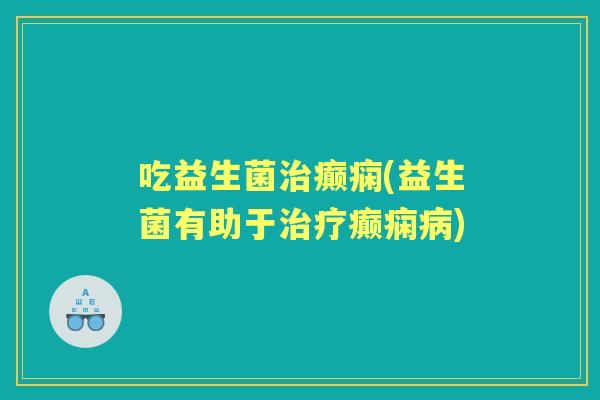 吃益生菌癫痫(益生菌有助于癫痫)