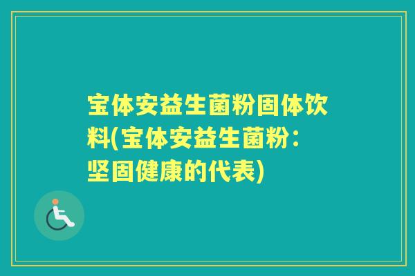 宝体安益生菌粉固体饮料(宝体安益生菌粉：坚固健康的代表)
