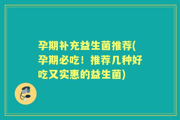 孕期补充益生菌推荐(孕期必吃！推荐几种好吃又实惠的益生菌)