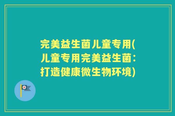 完美益生菌儿童专用(儿童专用完美益生菌:打造健康微生物环境) 完美益生菌儿童专用(儿童专用完美益生菌:打造健康微生物环境)