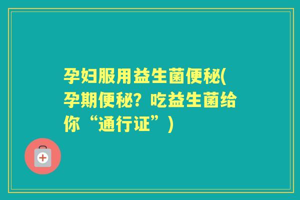 孕妇服用益生菌(孕期?吃益生菌给你“通行证”) 孕妇服用益生菌(孕期?吃益生菌给你“通行证”)