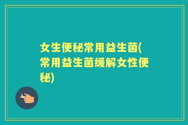 女生常用益生菌(常用益生菌缓解女性) 女生常用益生菌(常用益生菌缓解女性)